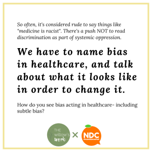 A white background with black text. The block text says, “We have to name bias in healthcare, and talk about what it looks like  in order to change it.” Smaller text above it reads, “So often, it's considered rude to say things like "medicine is racist". There's a push NOT to read discrimination as part of systemic oppression.” and below the block text, “How do you see bias acting in healthcare- including subtle bias?”⁣